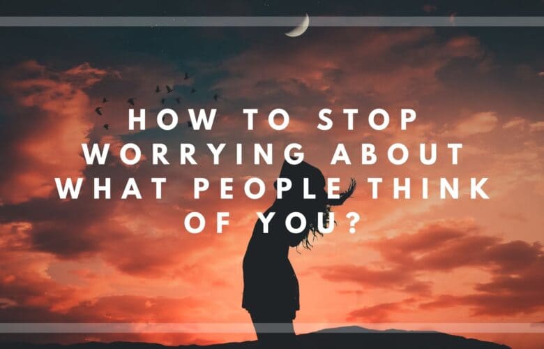 How to stop worrying about what people think of you?